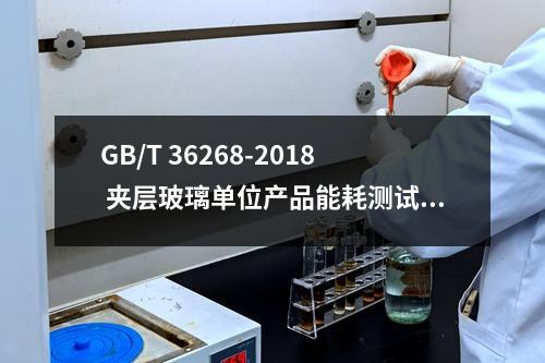 GB/T 36268-2018 夹层玻璃单位产品能耗测试方法