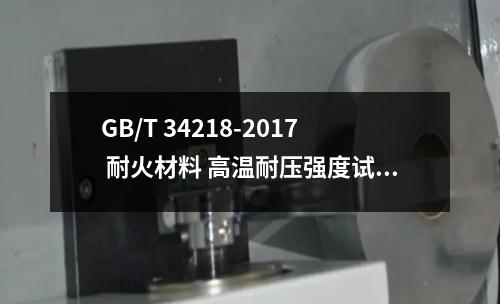 GB/T 34218-2017 耐火材料 高温耐压强度试验方法