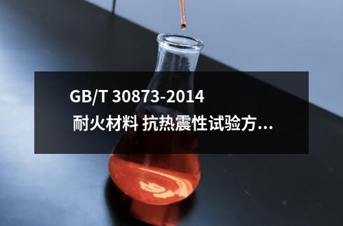 GB/T 30873-2014 耐火材料 抗热震性试验方法