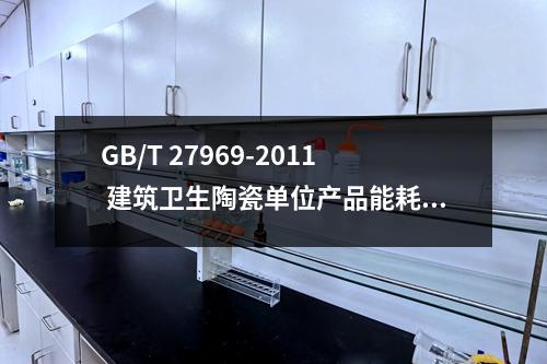 GB/T 27969-2011 建筑卫生陶瓷单位产品能耗评价体系和监测方法