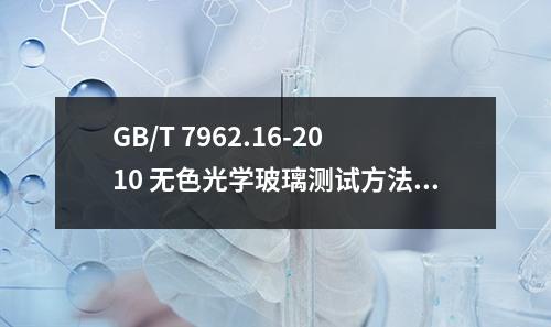 GB/T 7962.16-2010 无色光学玻璃测试方法 第16部分：线膨胀系数、转变温度和弛垂温度